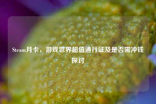 Steam月卡,游戏世界超值通行证及是否需冲钱探讨