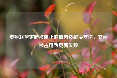 英雄联盟更新被阻止的原因及解决方法,文件被占用致更新失败