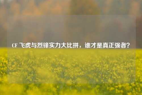 CF 飞虎与烈锋实力大比拼,谁才是真正强者?