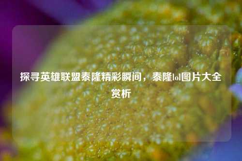 探寻英雄联盟泰隆精彩瞬间，泰隆lol图片大全赏析