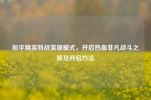 和平精英特战英雄模式，开启热血非凡战斗之旅及开启方法