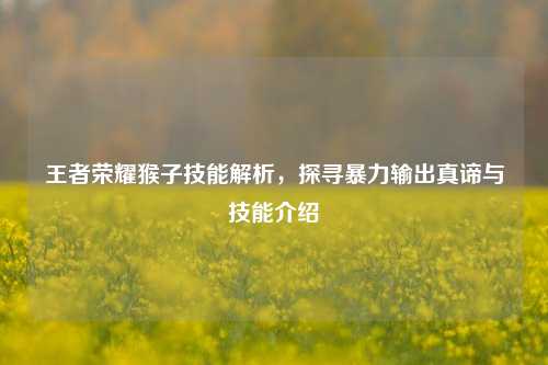 王者荣耀猴子技能解析,探寻暴力输出真谛与技能介绍