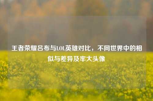 王者荣耀吕布与LOL英雄对比,不同世界中的相似与差异及牢大头像