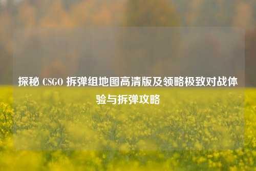 探秘 CSGO 拆弹组地图高清版及领略极致对战体验与拆弹攻略