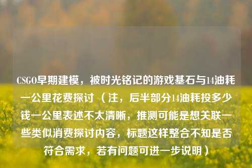 CSGO早期建模，被时光铭记的游戏基石与14油耗一公里花费探讨 （注，后半部分14油耗投多少钱一公里表述不太清晰，推测可能是想关联一些类似消费探讨内容，标题这样整合不知是否符合需求，若有问题可进一步说明）