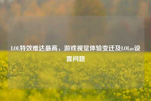 LOL特效难达最高，游戏视觉体验变迁及LOLm设置问题