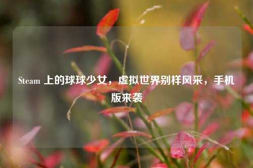 Steam 上的球球少女,虚拟世界别样风采,手机版来袭