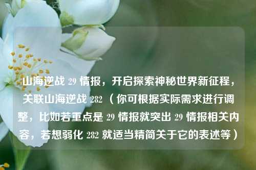山海逆战 29 情报，开启探索神秘世界新征程，关联山海逆战 282 （你可根据实际需求进行调整，比如若重点是 29 情报就突出 29 情报相关内容，若想弱化 282 就适当精简关于它的表述等）
