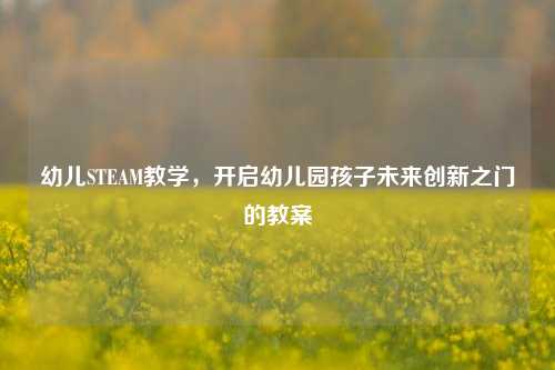 幼儿STEAM教学,开启幼儿园孩子未来创新之门的教案
