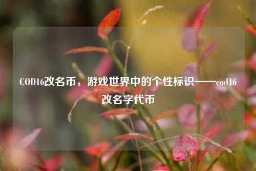 COD16改名币,游戏世界中的个性标识——cod16改名字代币
