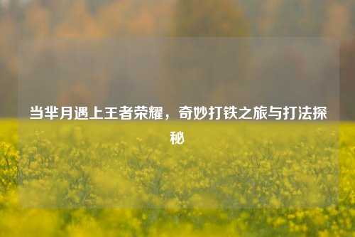 当芈月遇上王者荣耀，奇妙打铁之旅与打法探秘