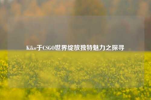 Kiko于CSGO世界绽放独特魅力之探寻
