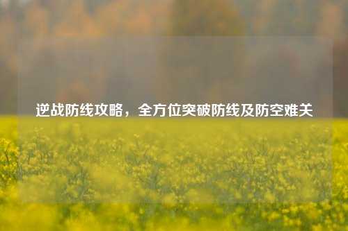 逆战防线攻略,全方位突破防线及防空难关