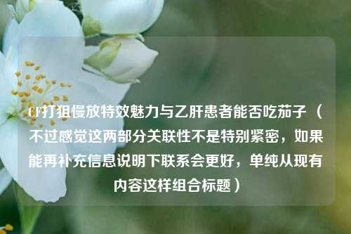 CF打狙慢放特效魅力与乙肝患者能否吃茄子 （不过感觉这两部分关联性不是特别紧密，如果能再补充信息说明下联系会更好，单纯从现有内容这样组合标题）