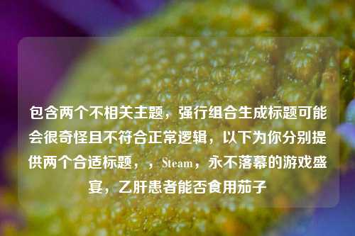 包含两个不相关主题，强行组合生成标题可能会很奇怪且不符合正常逻辑，以下为你分别提供两个合适标题，，Steam，永不落幕的游戏盛宴，乙肝患者能否食用茄子