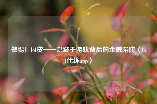 警惕！lol贷——隐藏于游戏背后的金融陷阱（lol代练app）