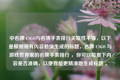 中名牌 CSGO与名牌手表排行关联性不强，以下是根据现有内容勉强生成的标题，名牌 CSGO 与游戏世界里的名牌手表排行 ，你可以检查下内容是否准确，以便我能更精准地生成标题 。