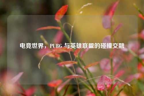 电竞世界,PUBG 与英雄联盟的碰撞交融