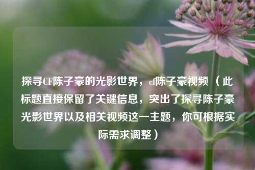 探寻CF陈子豪的光影世界,cf陈子豪视频 (此标题直接保留了关键信息,突出了探寻陈子豪光影世界以及相关视频这一主题,你可根据实际需求调整)