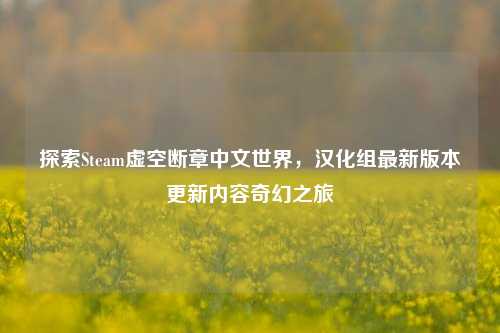探索Steam虚空断章中文世界,汉化组最新版本更新内容奇幻之旅
