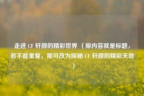 走进 CF 轩颜的精彩世界 （原内容就是标题，若不能重复，那可改为探秘 CF 轩颜的精彩天地 ）