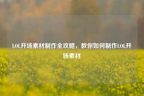 LOL开场素材制作全攻略,教你如何制作LOL开场素材