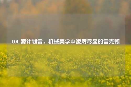 LOL 源计划雷,机械美学中凌厉尽显的雷克顿