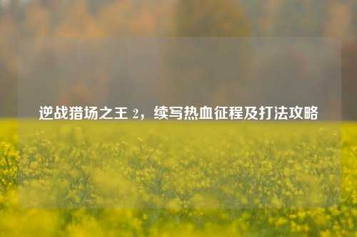 逆战猎场之王 2，续写热血征程及打法攻略