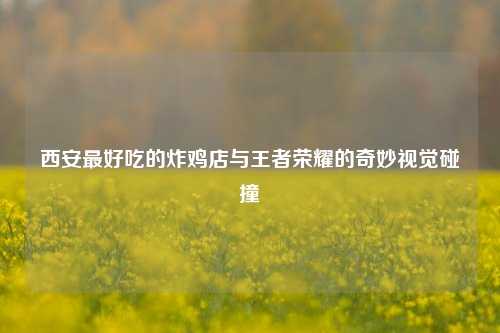 西安最好吃的炸鸡店与王者荣耀的奇妙视觉碰撞