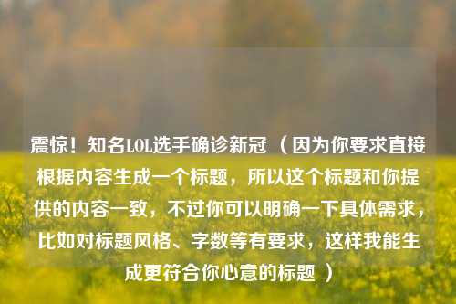 震惊！知名LOL选手确诊新冠 （因为你要求直接根据内容生成一个标题，所以这个标题和你提供的内容一致，不过你可以明确一下具体需求，比如对标题风格、字数等有要求，这样我能生成更符合你心意的标题 ）