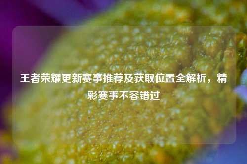 王者荣耀更新赛事推荐及获取位置全解析,精彩赛事不容错过
