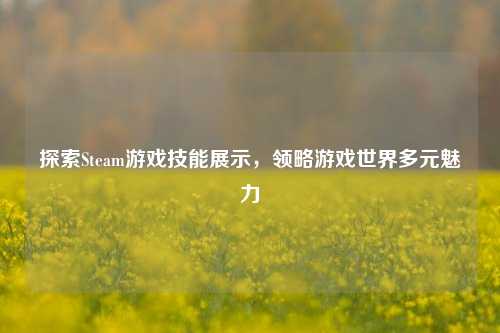 探索Steam游戏技能展示,领略游戏世界多元魅力