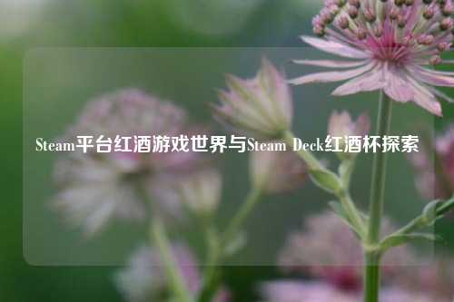 Steam平台红酒游戏世界与Steam Deck红酒杯探索