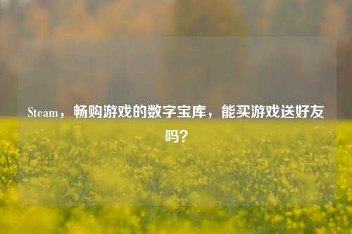 Steam,畅购游戏的数字宝库,能买游戏送好友吗?