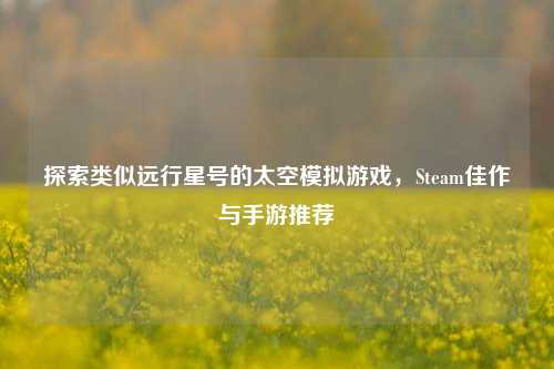 探索类似远行星号的太空模拟游戏,Steam佳作与手游推荐