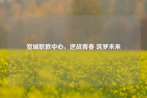 宽城职教中心，逆战青春 筑梦未来