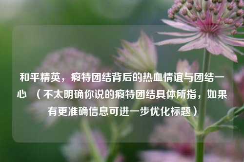 和平精英，瘕特团结背后的热血情谊与团结一心  （不太明确你说的瘕特团结具体所指，如果有更准确信息可进一步优化标题）