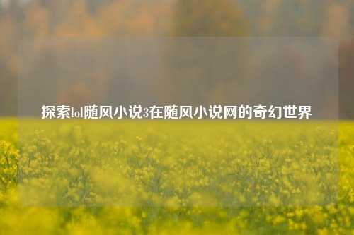 探索lol随风小说3在随风小说网的奇幻世界