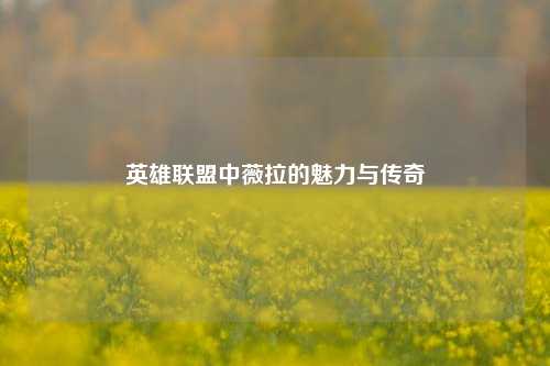 英雄联盟中薇拉的魅力与传奇