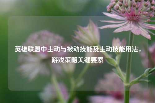 英雄联盟中主动与被动技能及主动技能用法，游戏策略关键要素