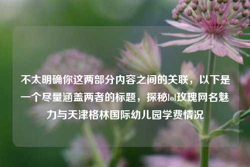 不太明确你这两部分内容之间的关联，以下是一个尽量涵盖两者的标题，探秘lol玫瑰网名魅力与天津格林国际幼儿园学费情况