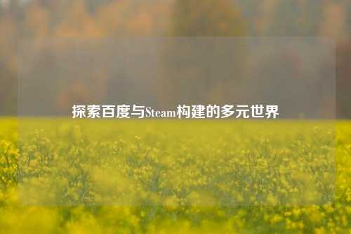 探索百度与Steam构建的多元世界