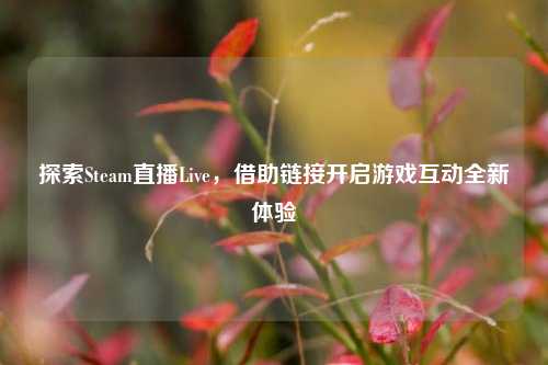 探索Steam直播Live,借助链接开启游戏互动全新体验