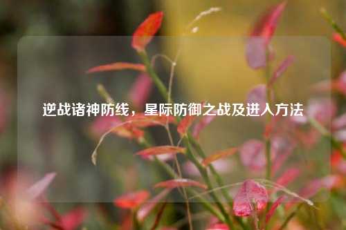 逆战诸神防线,星际防御之战及进入方法
