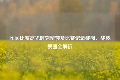 PUBG比赛高光时刻留存及比赛记录截图、战绩截图全解析