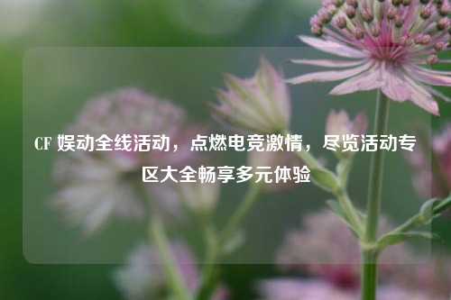 CF 娱动全线活动，点燃电竞激情，尽览活动专区大全畅享多元体验