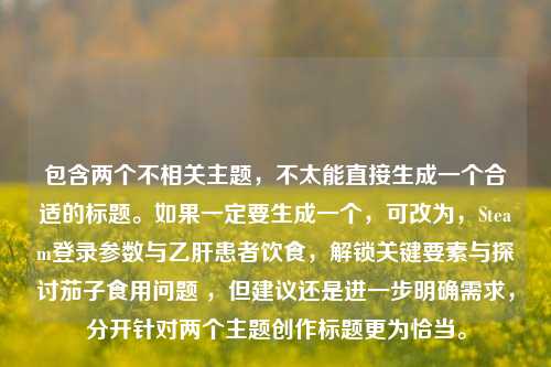 包含两个不相关主题,不太能直接生成一个合适的标题。如果一定要生成一个,可改为,Steam登录参数与乙肝患者饮食,解锁关键要素与探讨茄子食用问题 ,但建议还是进一步明确需求,分开针对两个主题创作标题更为恰当。