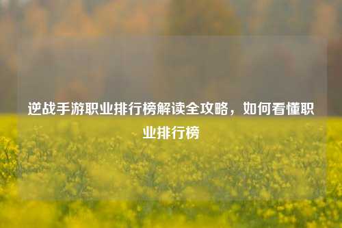 逆战手游职业排行榜解读全攻略，如何看懂职业排行榜