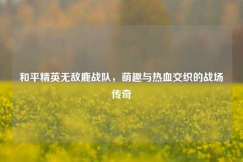 和平精英无敌鹿战队，萌趣与热血交织的战场传奇