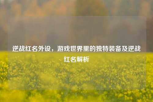 逆战红名外设，游戏世界里的独特装备及逆战红名解析